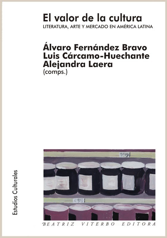 El valor de la cultura Arte, literatura y mercado en América Latina- Luis E. Cárcamo-Huechante, Álvaro Fernández Bravo y Alejandra Laera (comps.)